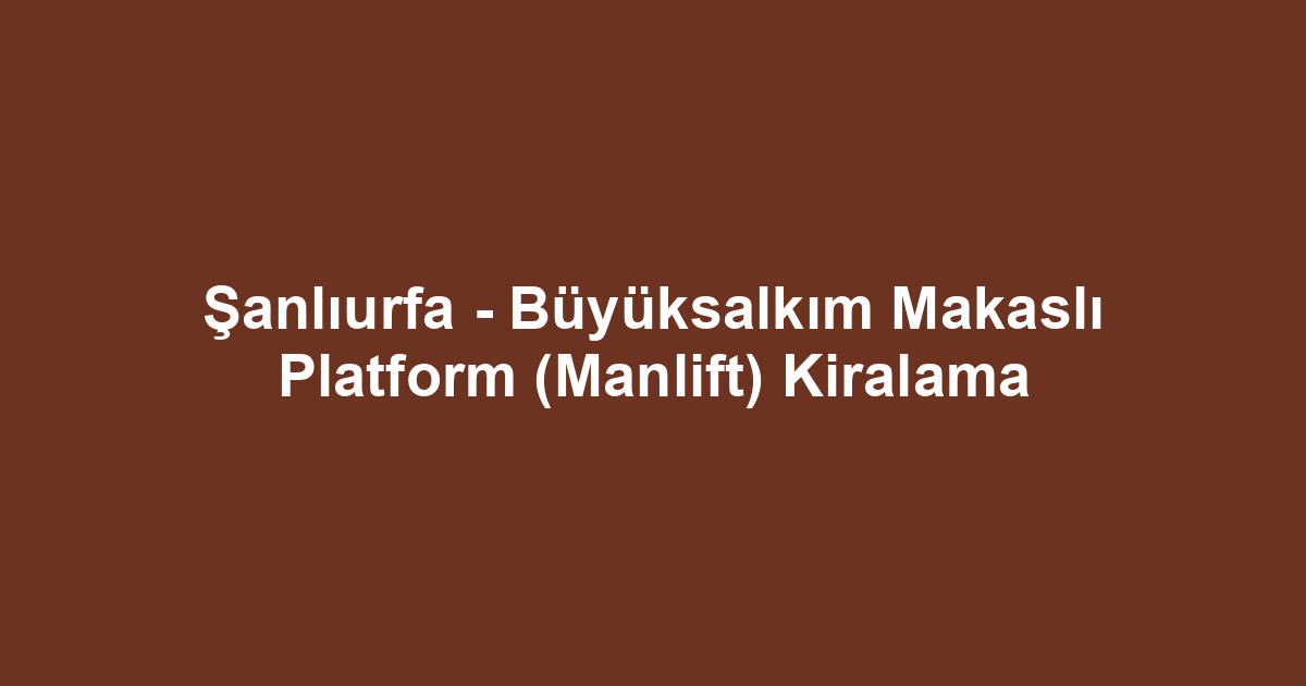 Şanlıurfa - Büyüksalkım Makaslı Platform (Manlift) Kiralama