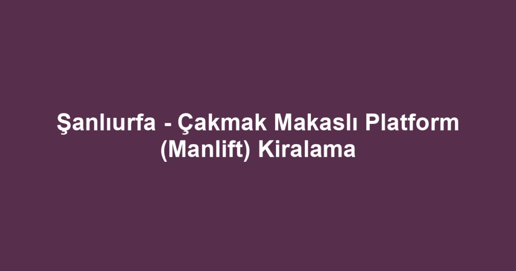 Şanlıurfa - Çakmak Makaslı Platform (Manlift) Kiralama