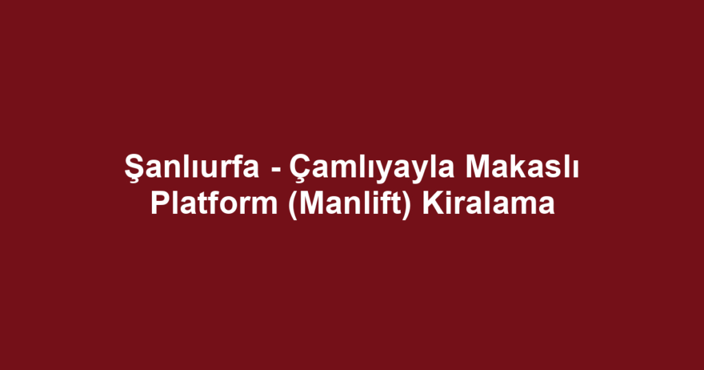 Şanlıurfa - Çamlıyayla Makaslı Platform (Manlift) Kiralama