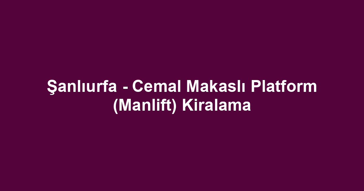Şanlıurfa - Cemal Makaslı Platform (Manlift) Kiralama
