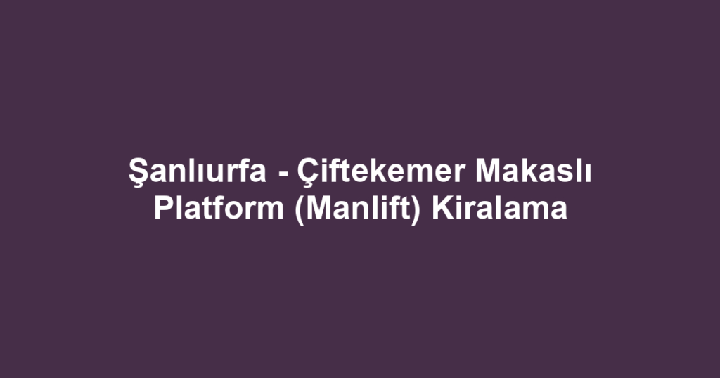 Şanlıurfa - Çiftekemer Makaslı Platform (Manlift) Kiralama