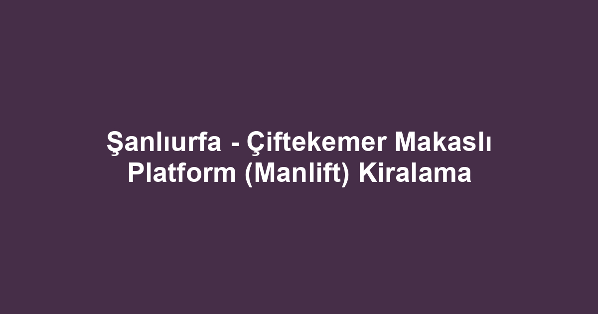 Şanlıurfa - Çiftekemer Makaslı Platform (Manlift) Kiralama
