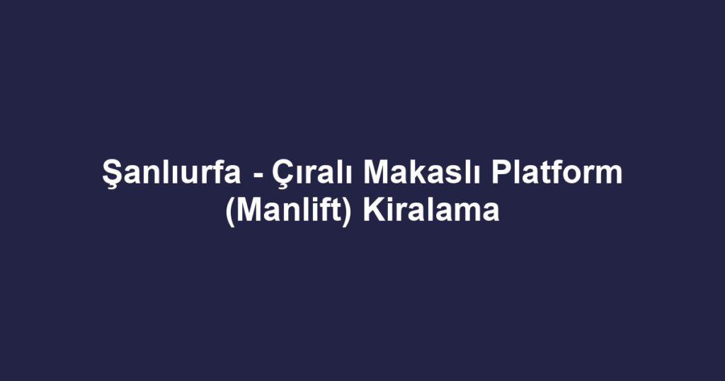 Şanlıurfa - Çıralı Makaslı Platform (Manlift) Kiralama