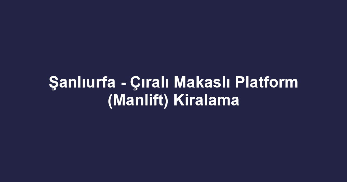 Şanlıurfa - Çıralı Makaslı Platform (Manlift) Kiralama