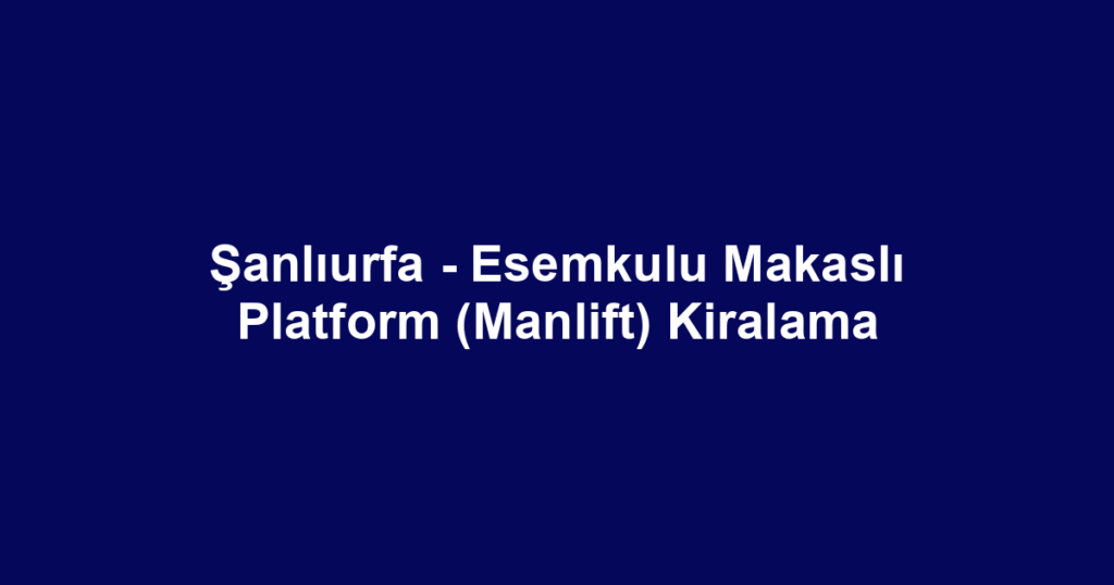 Şanlıurfa - Esemkulu Makaslı Platform (Manlift) Kiralama