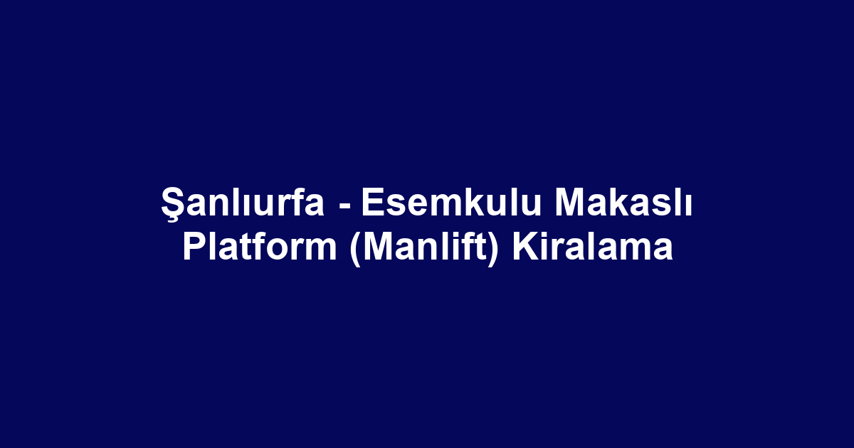 Şanlıurfa - Esemkulu Makaslı Platform (Manlift) Kiralama