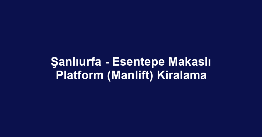 Şanlıurfa - Esentepe Makaslı Platform (Manlift) Kiralama