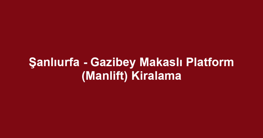 Şanlıurfa - Gazibey Makaslı Platform (Manlift) Kiralama