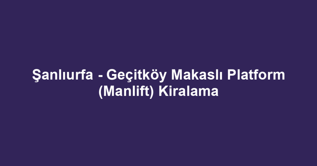 Şanlıurfa - Geçitköy Makaslı Platform (Manlift) Kiralama