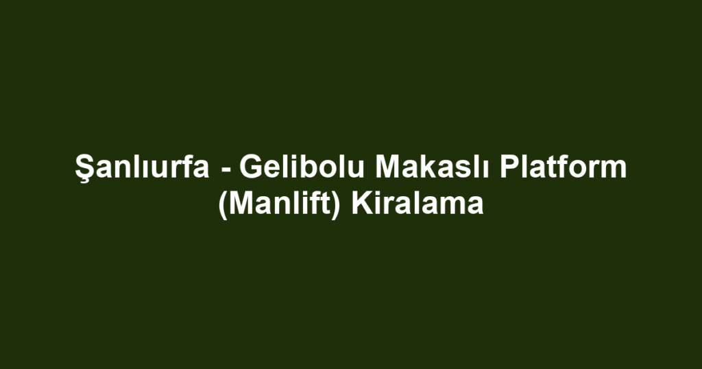 Şanlıurfa - Gelibolu Makaslı Platform (Manlift) Kiralama