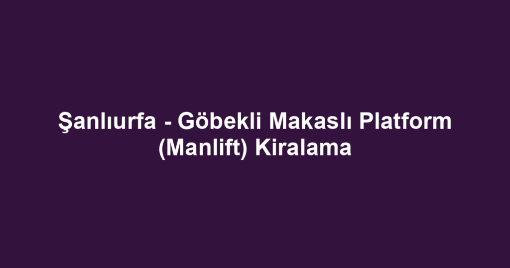 Şanlıurfa - Göbekli Makaslı Platform (Manlift) Kiralama