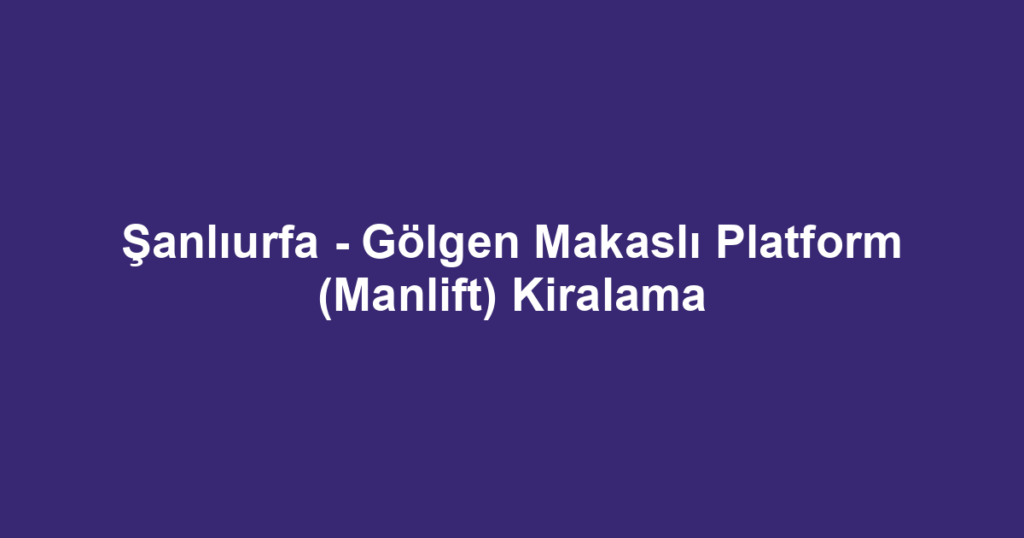 Şanlıurfa - Gölgen Makaslı Platform (Manlift) Kiralama