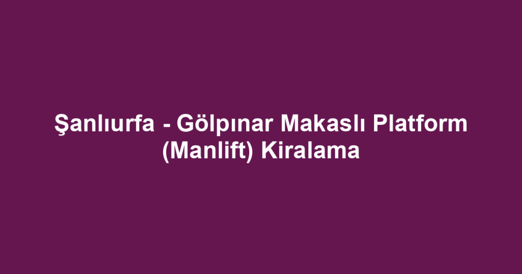 Şanlıurfa - Gölpınar Makaslı Platform (Manlift) Kiralama