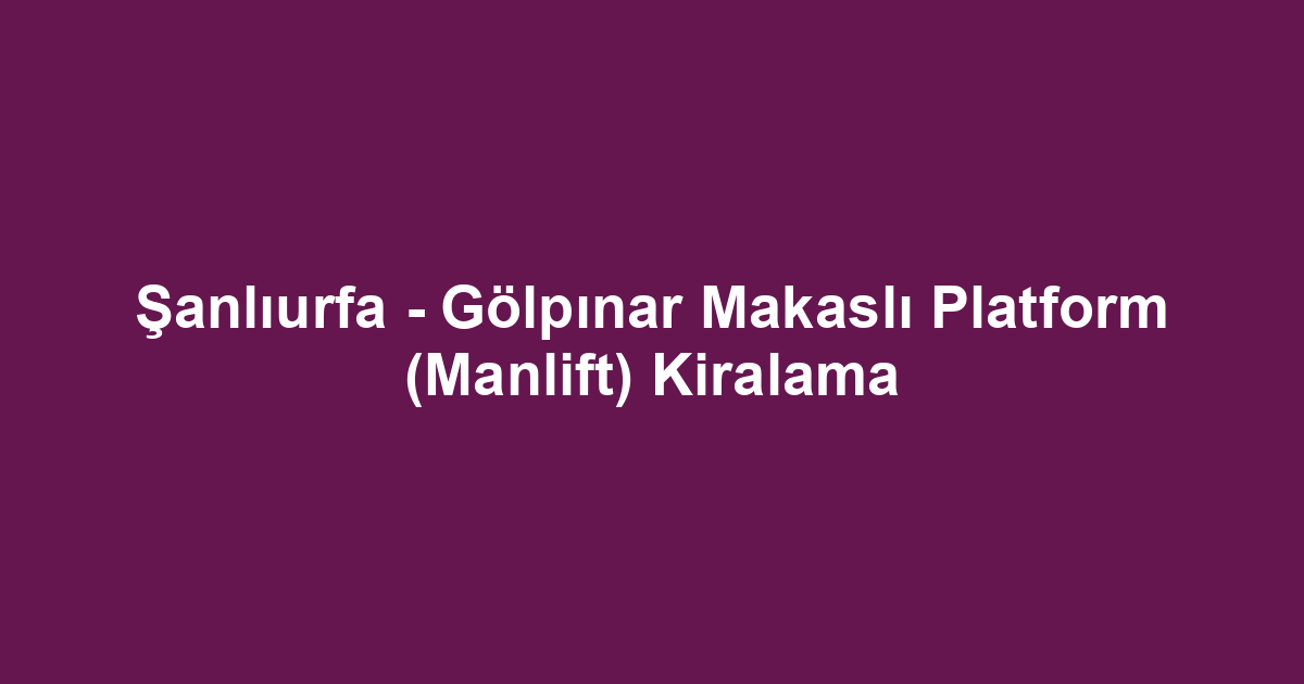 Şanlıurfa - Gölpınar Makaslı Platform (Manlift) Kiralama