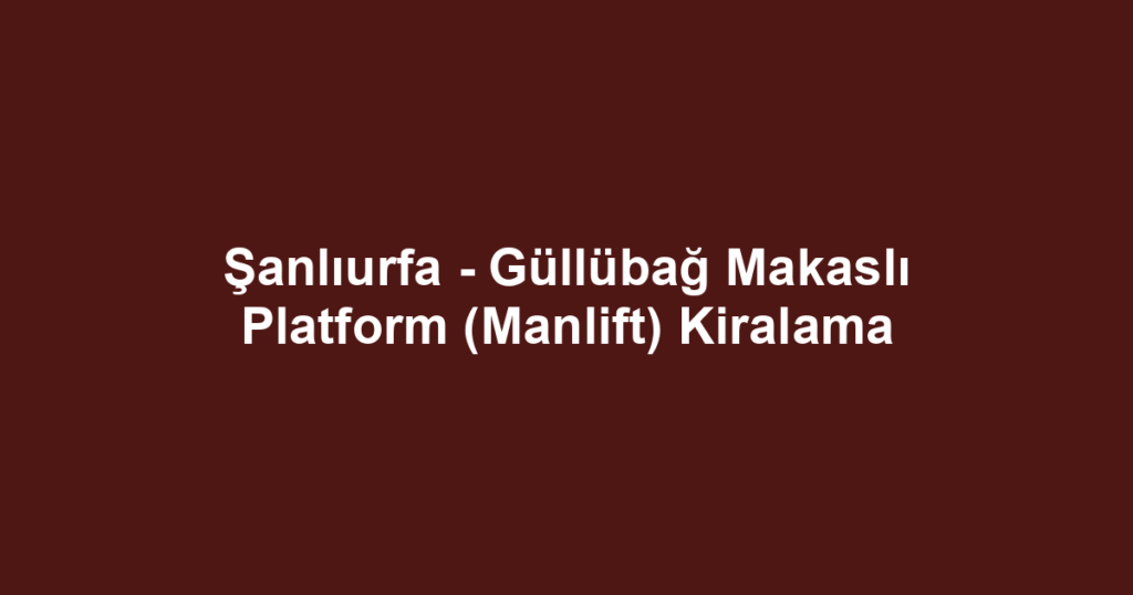 Şanlıurfa - Güllübağ Makaslı Platform (Manlift) Kiralama