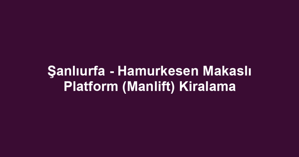 Şanlıurfa - Hamurkesen Makaslı Platform (Manlift) Kiralama