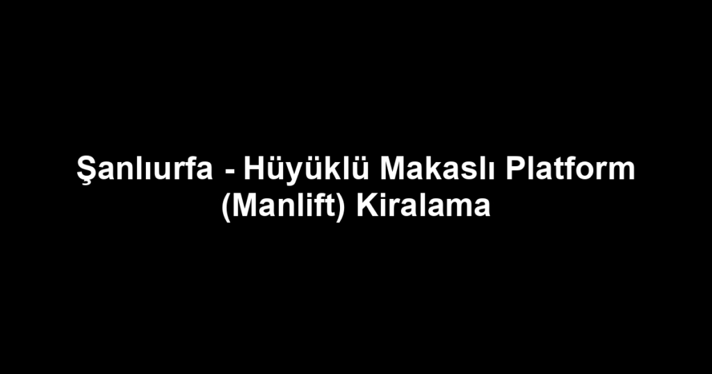 Şanlıurfa - Hüyüklü Makaslı Platform (Manlift) Kiralama