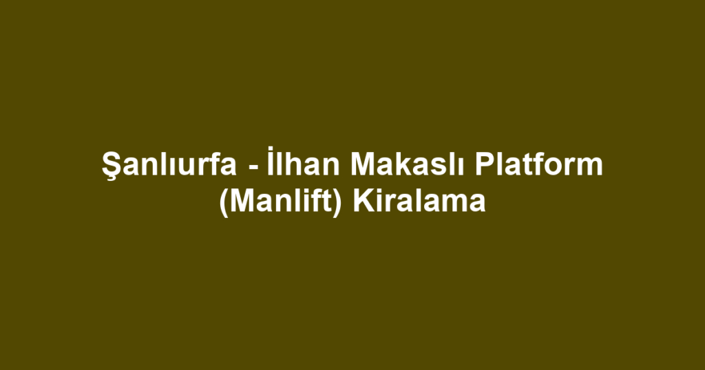 Şanlıurfa - İlhan Makaslı Platform (Manlift) Kiralama