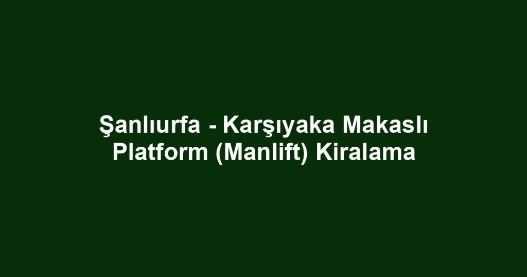 Şanlıurfa - Karşıyaka Makaslı Platform (Manlift) Kiralama