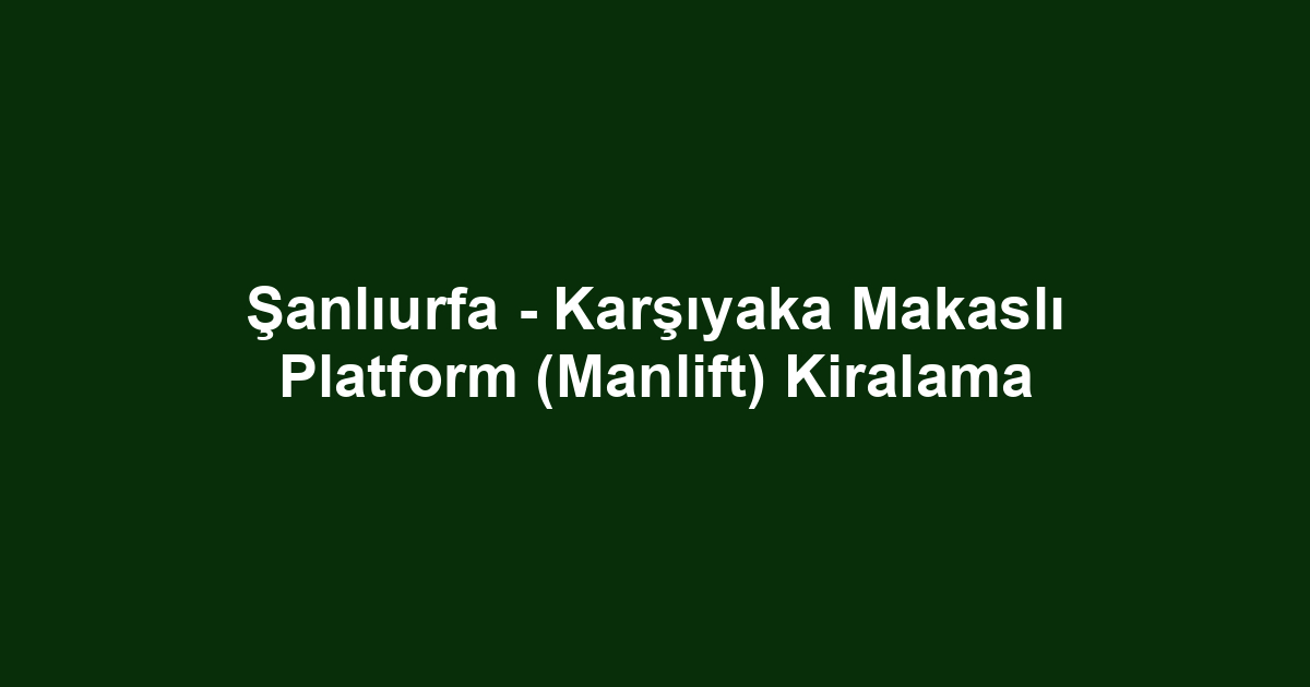 Şanlıurfa - Karşıyaka Makaslı Platform (Manlift) Kiralama