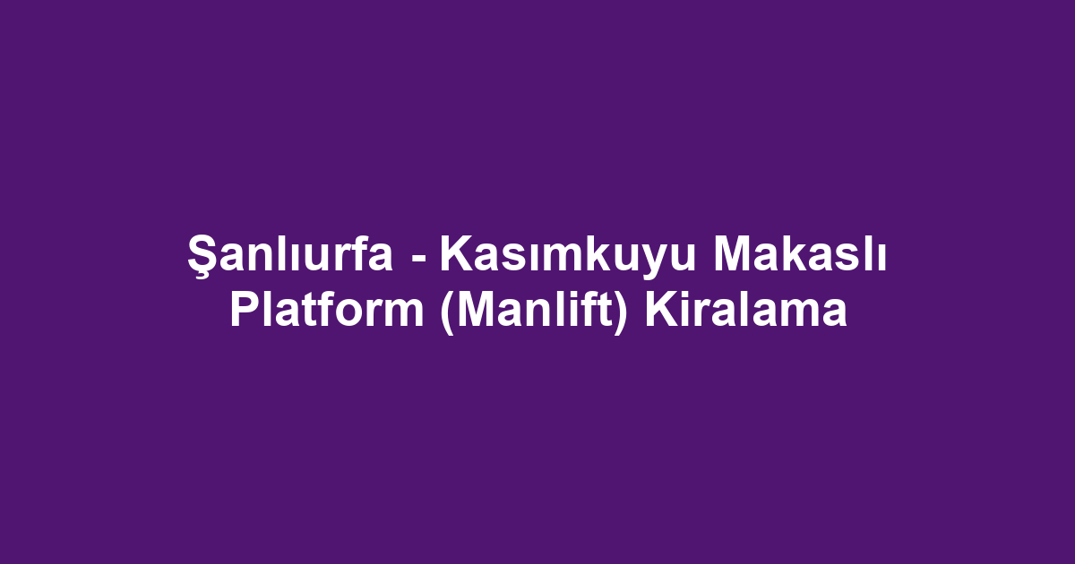 Şanlıurfa - Kasımkuyu Makaslı Platform (Manlift) Kiralama