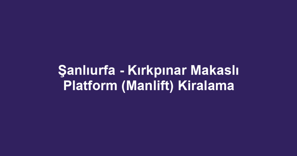 Şanlıurfa - Kırkpınar Makaslı Platform (Manlift) Kiralama
