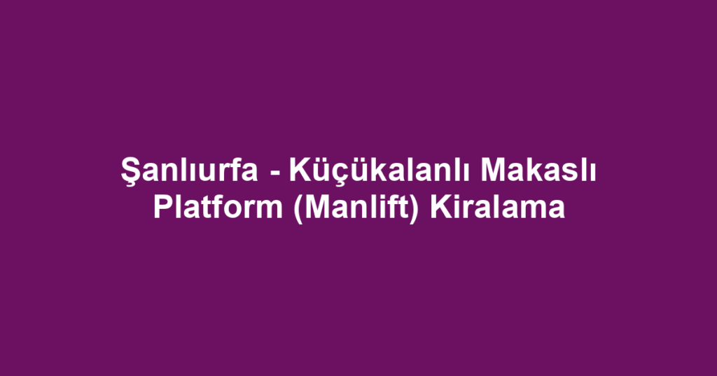Şanlıurfa - Küçükalanlı Makaslı Platform (Manlift) Kiralama