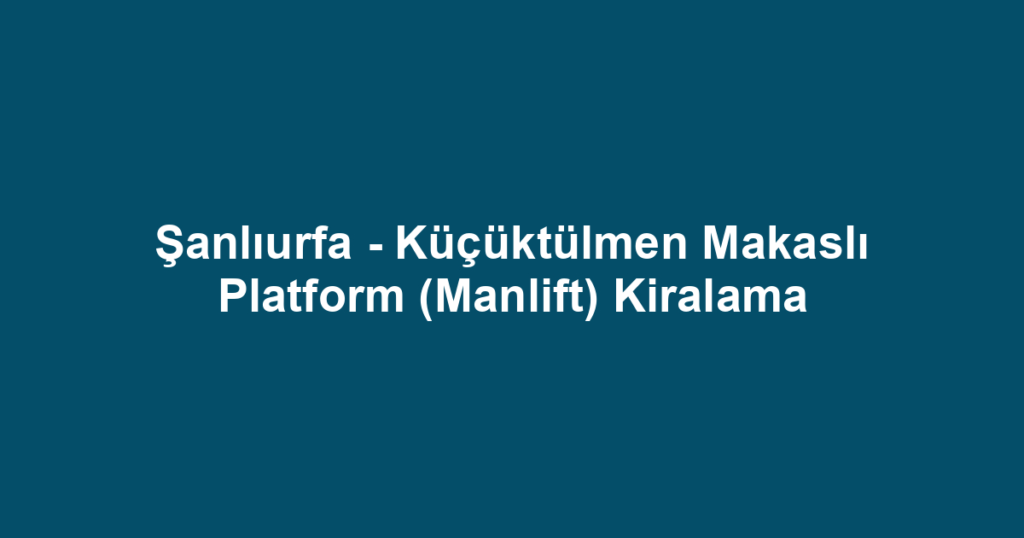 Şanlıurfa - Küçüktülmen Makaslı Platform (Manlift) Kiralama