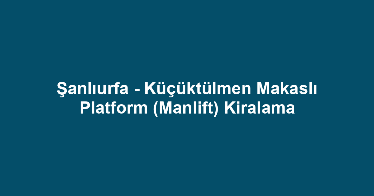 Şanlıurfa - Küçüktülmen Makaslı Platform (Manlift) Kiralama