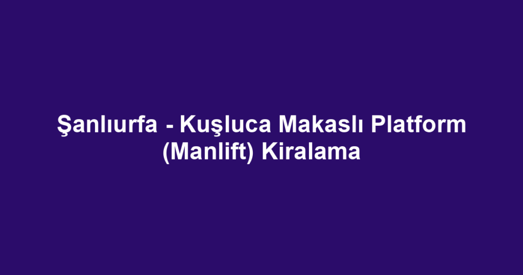 Şanlıurfa - Kuşluca Makaslı Platform (Manlift) Kiralama