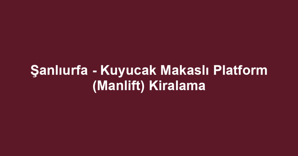 Şanlıurfa - Kuyucak Makaslı Platform (Manlift) Kiralama