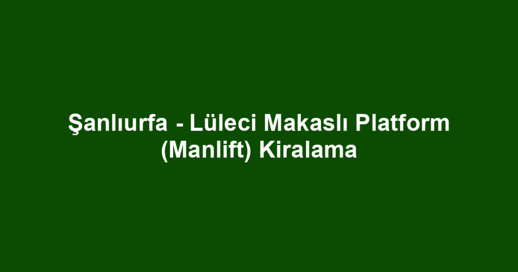 Şanlıurfa - Lüleci Makaslı Platform (Manlift) Kiralama