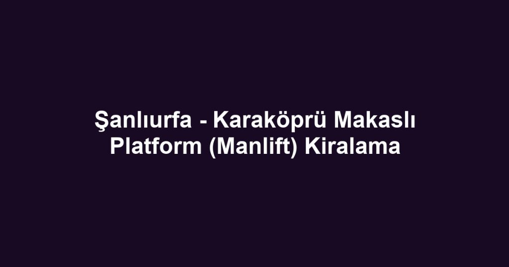 Şanlıurfa - Karaköprü Makaslı Platform (Manlift) Kiralama