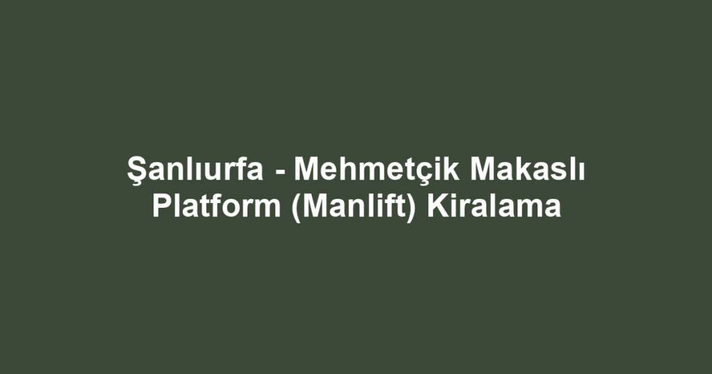 Şanlıurfa - Mehmetçik Makaslı Platform (Manlift) Kiralama