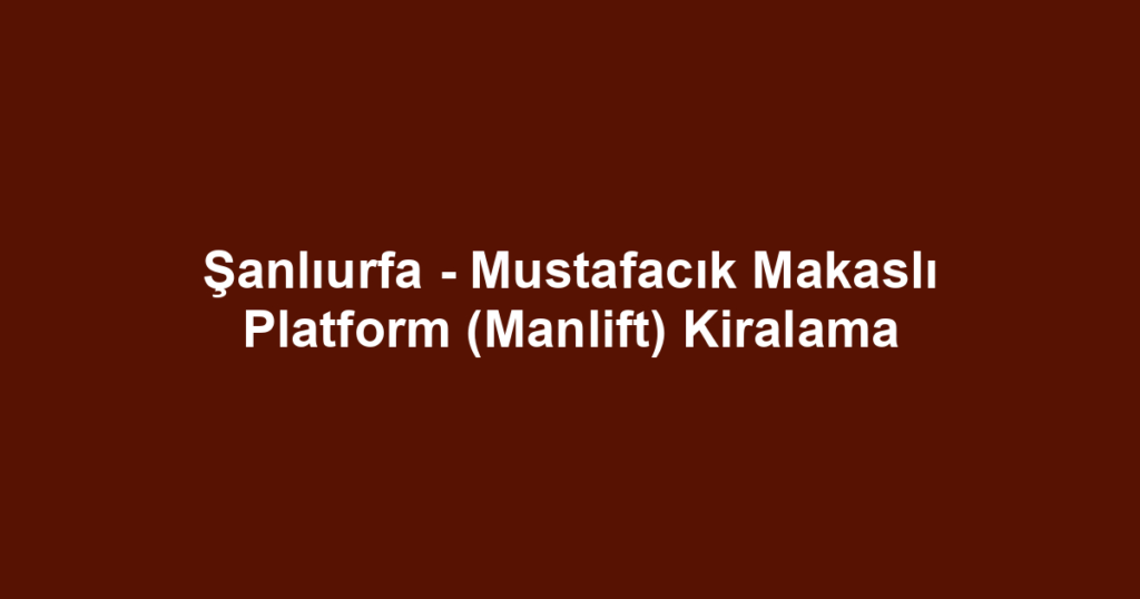 Şanlıurfa - Mustafacık Makaslı Platform (Manlift) Kiralama