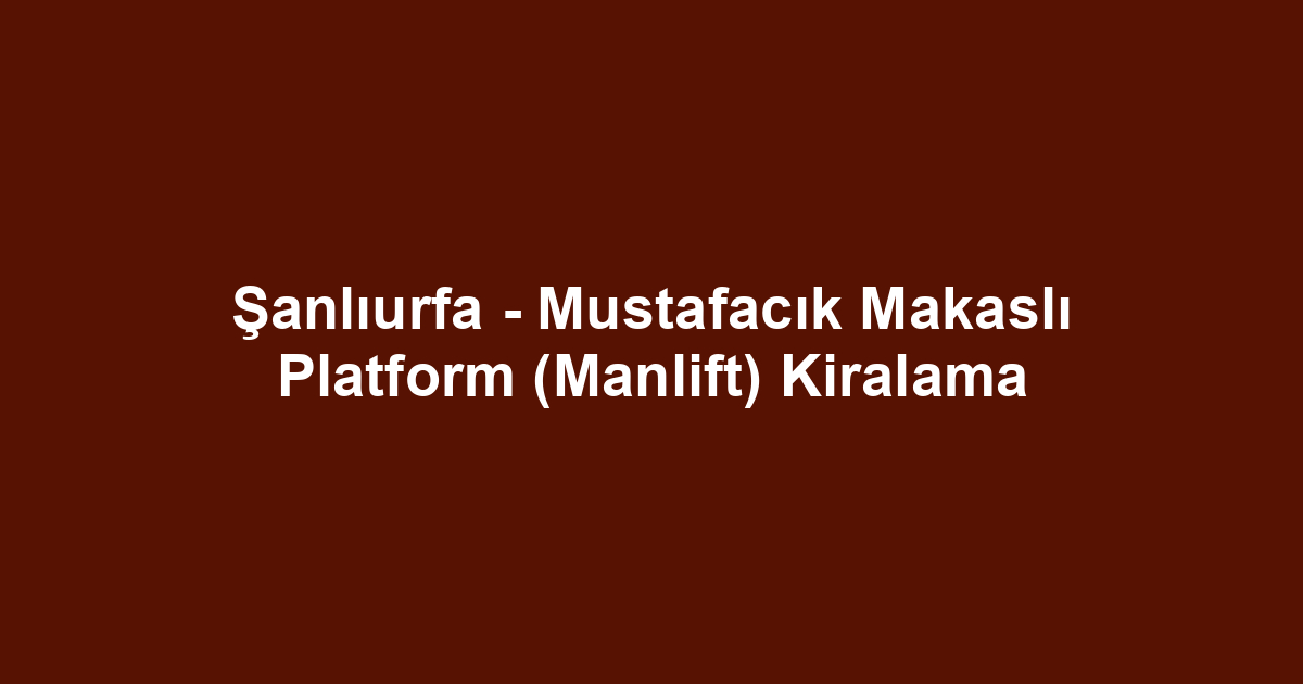 Şanlıurfa - Mustafacık Makaslı Platform (Manlift) Kiralama