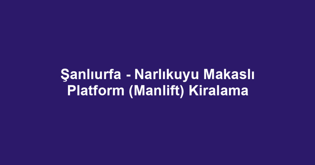Şanlıurfa - Narlıkuyu Makaslı Platform (Manlift) Kiralama