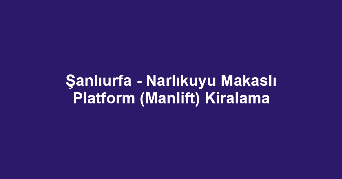 Şanlıurfa - Narlıkuyu Makaslı Platform (Manlift) Kiralama