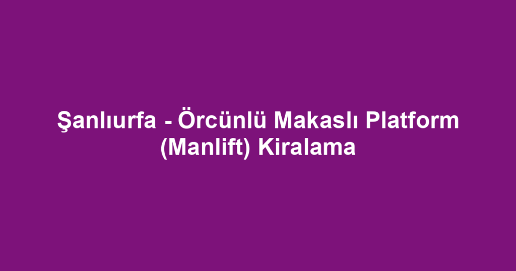 Şanlıurfa - Örcünlü Makaslı Platform (Manlift) Kiralama