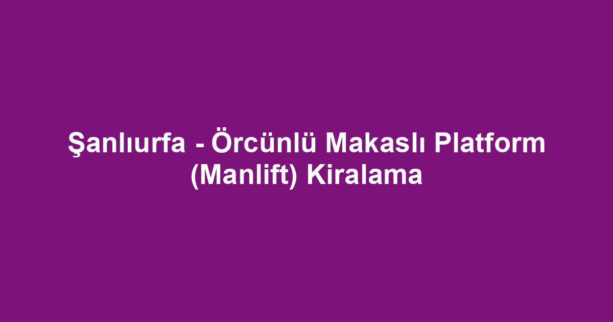 Şanlıurfa - Örcünlü Makaslı Platform (Manlift) Kiralama