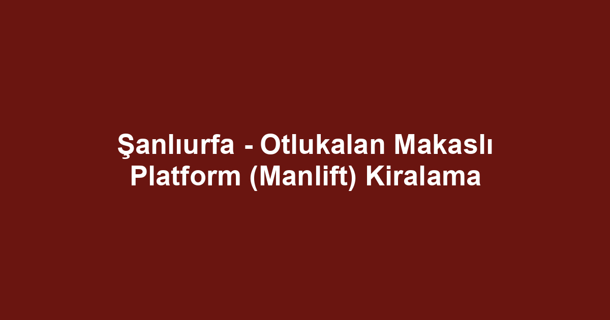 Şanlıurfa - Otlukalan Makaslı Platform (Manlift) Kiralama