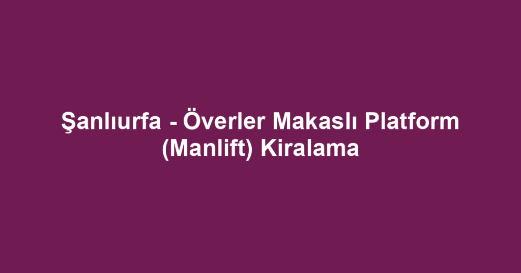 Şanlıurfa - Överler Makaslı Platform (Manlift) Kiralama
