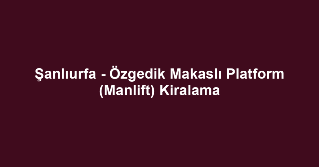 Şanlıurfa - Özgedik Makaslı Platform (Manlift) Kiralama