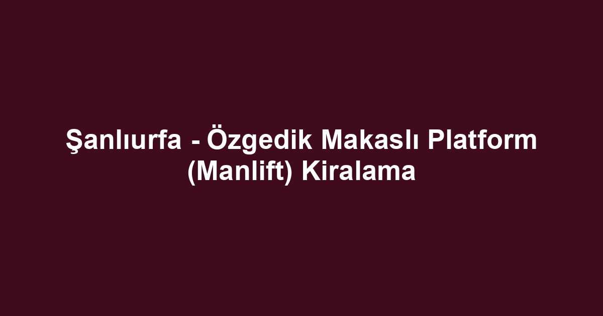 Şanlıurfa - Özgedik Makaslı Platform (Manlift) Kiralama