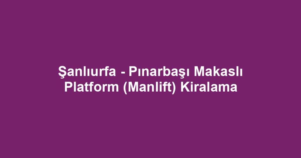 Şanlıurfa - Pınarbaşı Makaslı Platform (Manlift) Kiralama