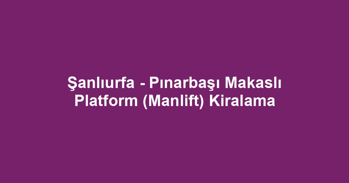 Şanlıurfa - Pınarbaşı Makaslı Platform (Manlift) Kiralama