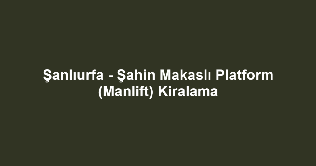 Şanlıurfa - Şahin Makaslı Platform (Manlift) Kiralama