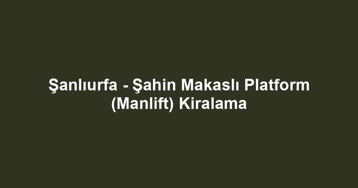 Şanlıurfa - Şahin Makaslı Platform (Manlift) Kiralama
