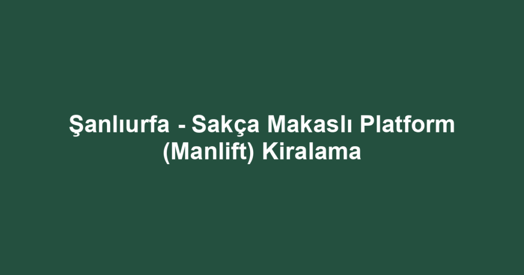 Şanlıurfa - Sakça Makaslı Platform (Manlift) Kiralama
