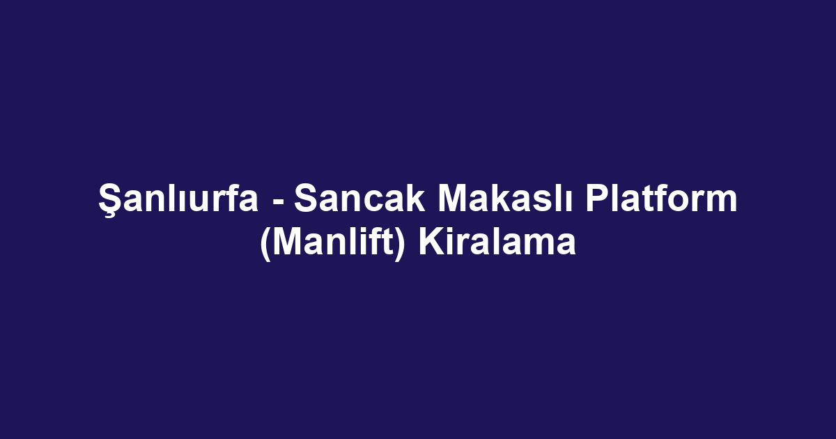 Şanlıurfa - Sancak Makaslı Platform (Manlift) Kiralama